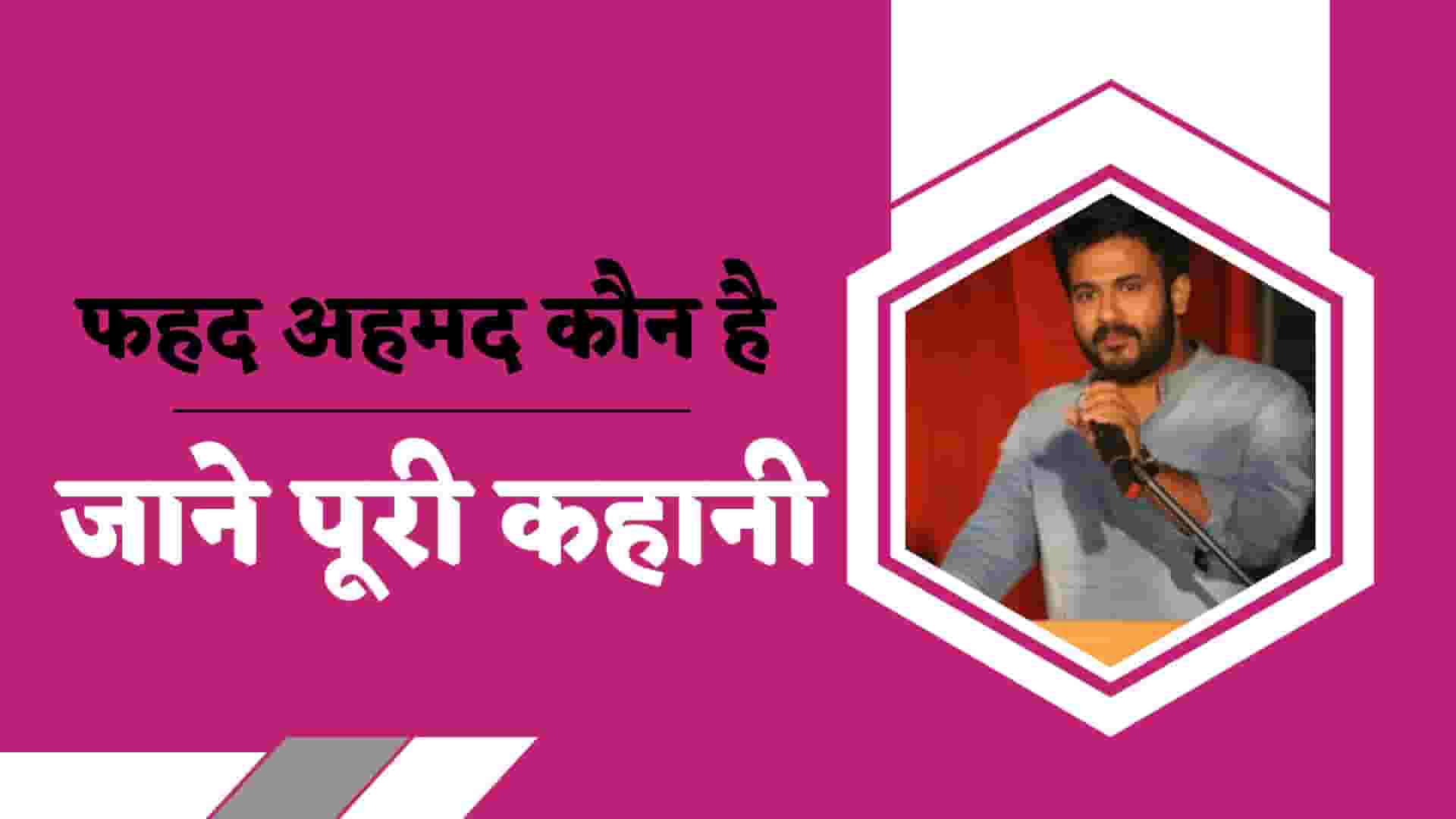 फहद अहमद कौन है, बायोग्राफी जाने पूरी कहानी : Fahad Ahmad Biography in Hindi