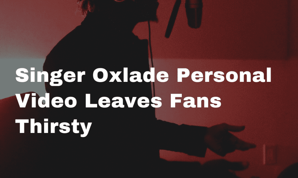 Singer Oxlade Personal Video Leaves Fans Thirsty