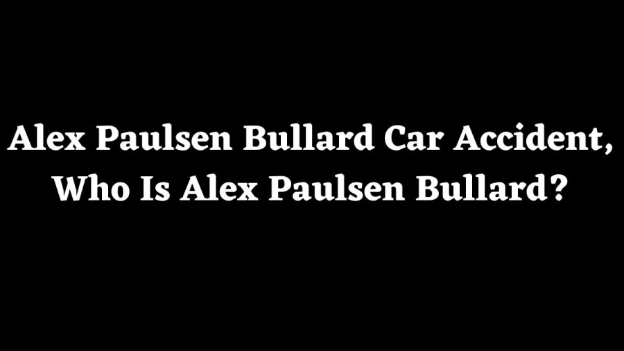 Alex Paulsen Bullard Car Accident, Alex Paulsen Obituary, Who Is Alex Paulsen Bullard? How Did Alex Paulsen Bullard Die?