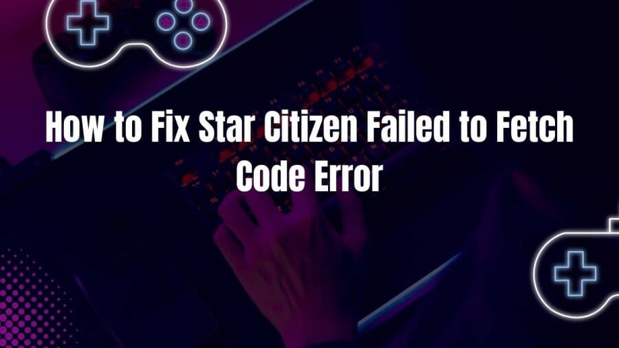 How to Fix Star Citizen Failed to Fetch Code Error? A Complete Guide