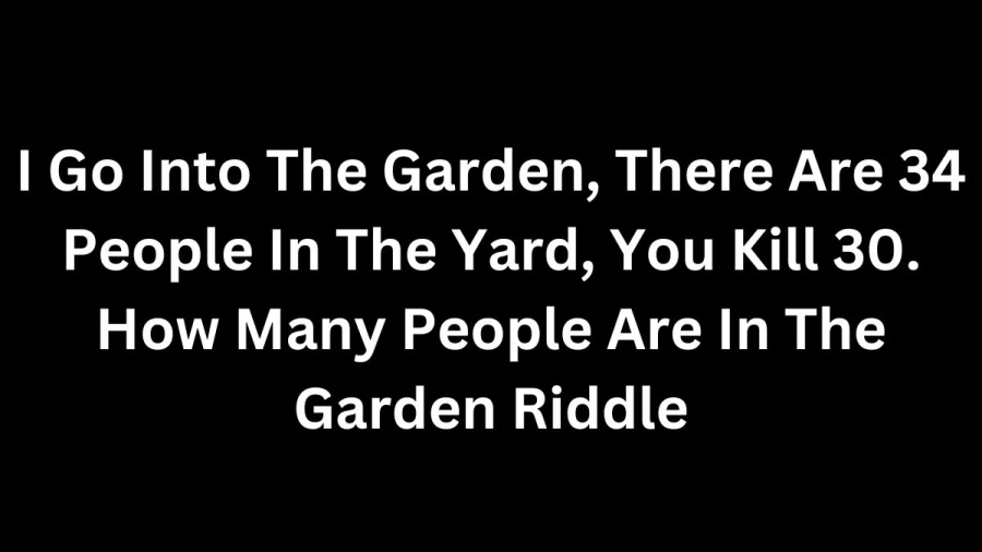 I Go Into The Garden, There Are 34 People In The Yard, You Kill 30. How Many People Are In The Garden Riddle – Logically Explained