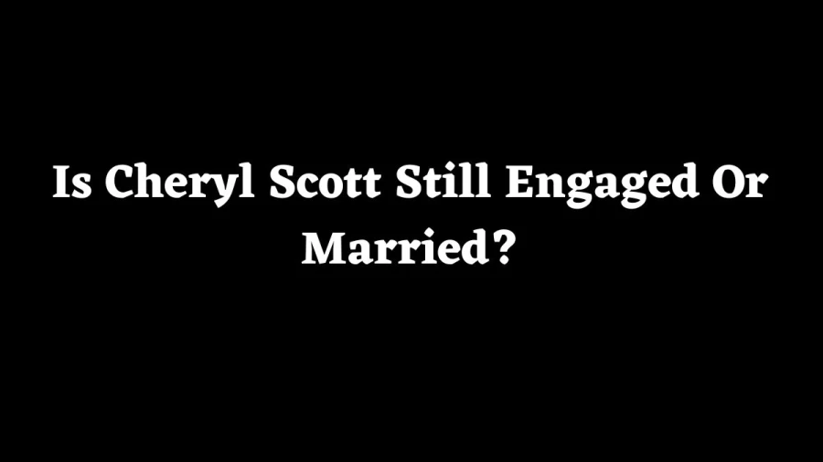 Is Cheryl Scott Still Engaged Or Married? Cheryl Scott Biography, Net Worth, Husband, And More