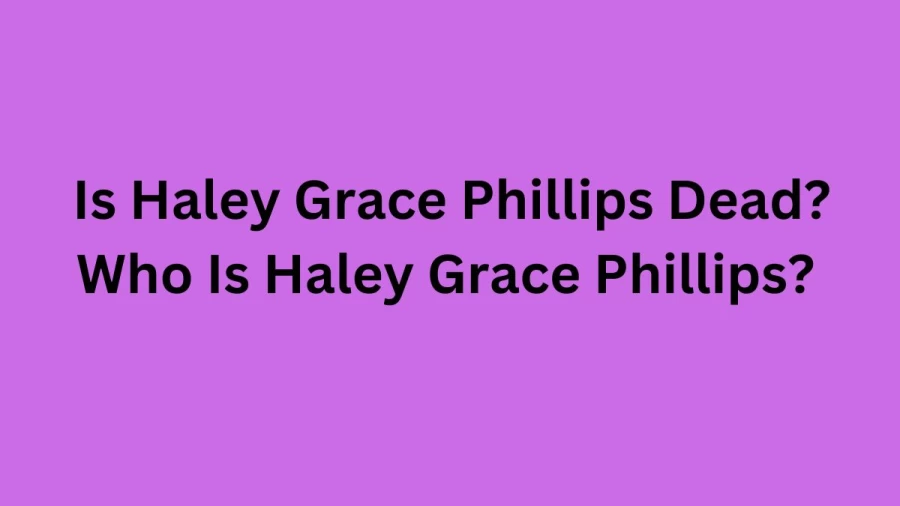 Is Haley Grace Phillips Dead? Who Is Haley Grace Phillips?