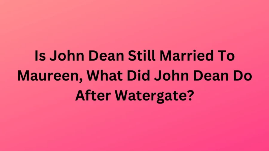 Is John Dean Still Married To Maureen, What Did John Dean Do After Watergate?