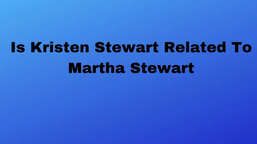 Is Kristen Stewart Related To Martha Stewart?  Are Kristen Stewart and Martha Stewart Related?