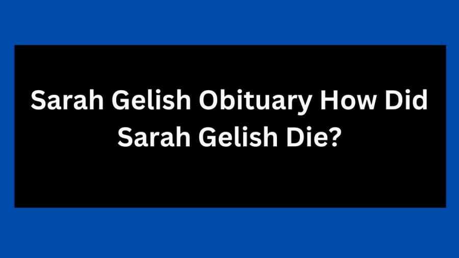 Sarah Gelish Obituary How Did Sarah Gelish Die? What Was Sarah Gelish Cause Of Death? Is Sarah Gelish Died In Accident?