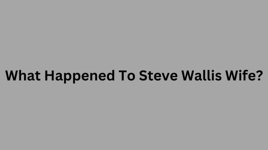 What Happened To Steve Wallis Wife? How Did Steve Wallis Wife Pass?