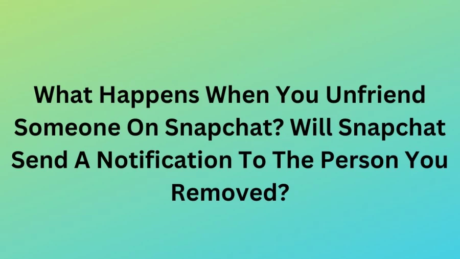 What Happens When You Unfriend Someone On Snapchat? Will Snapchat Send A Notification To The Person You Removed?