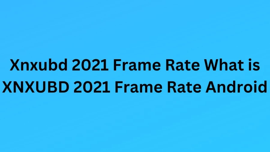 Xnxubd 2021 Frame Rate What is XNXUBD 2021 Frame Rate Android