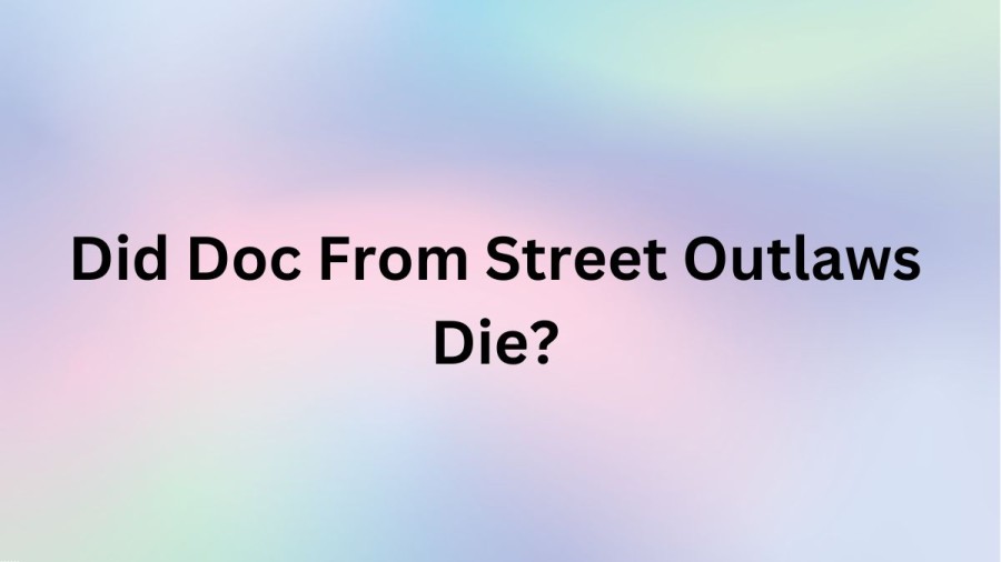 Did Doc From Street Outlaws Die? What Happened To Doc From Street Outlaws?