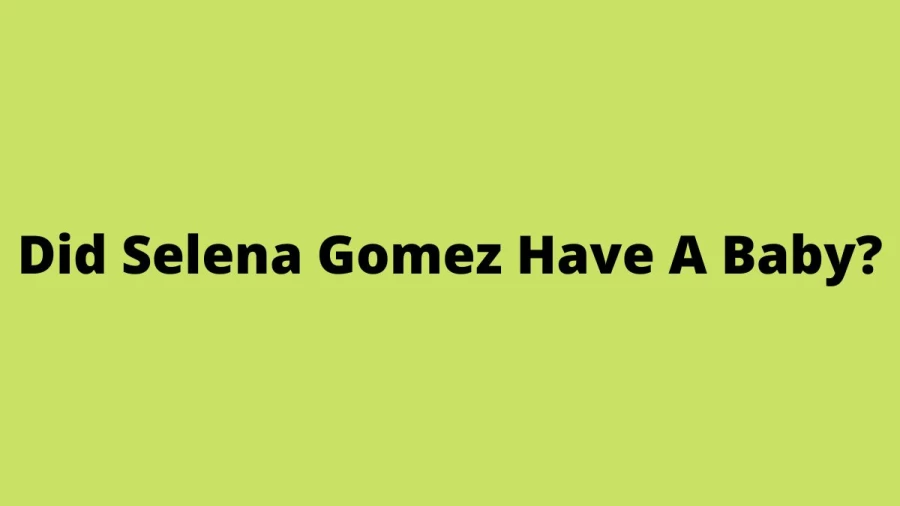 Did Selena Gomez Have A Baby? Who Is The Father Of Selena Gomez Baby?