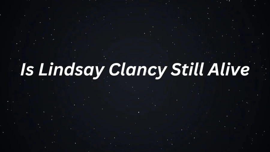 Is Lindsay Clancy Still Alive, Who Is Lindsay Clancy, What Happened To Lindsay Clancy?