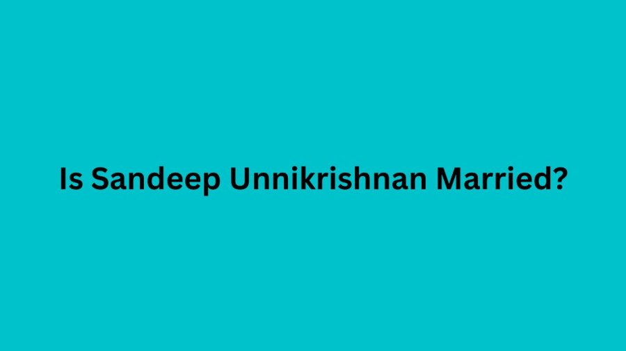 Is Sandeep Unnikrishnan Married? Sandeep Unnikrishnan Wife, Age, And Biopic