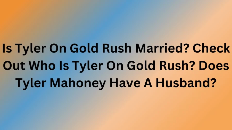 Is Tyler On Gold Rush Married? Check Out Who Is Tyler On Gold Rush? Does Tyler Mahoney Have A Husband?