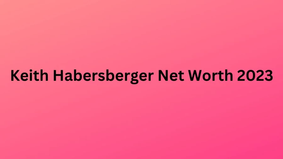 Keith Habersberger Net Worth 2023, Age, Biography, Early Life, Parents, Family, Ethnicity, Nationality, Religion