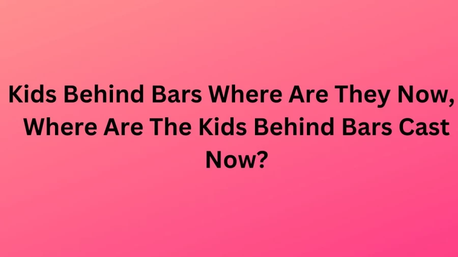 Kids Behind Bars Where Are They Now, Where Are The Kids Behind Bars Cast Now?