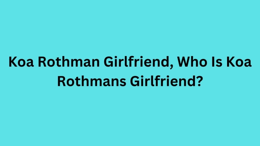 Koa Rothman Girlfriend 2022, Who Is Koa Rothmans Girlfriend?