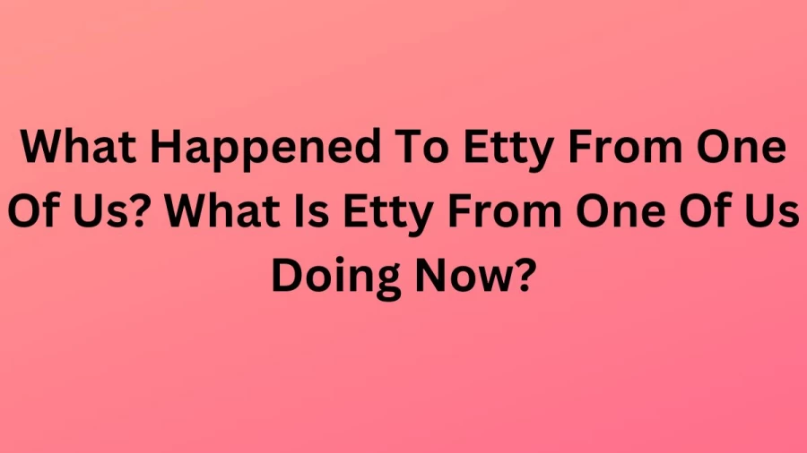 What Happened To Etty From One Of Us? What Is Etty From One Of Us Doing Now?