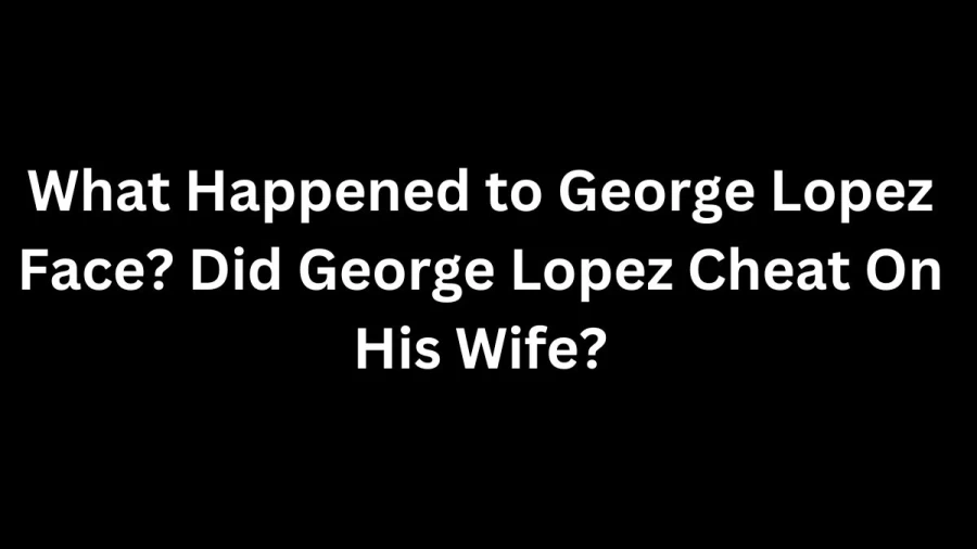 What Happened to George Lopez Face? Did George Lopez Cheat On His Wife?