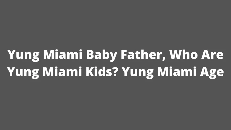 Yung Miami Baby Father, Who Are Yung Miami Kids? Yung Miami Age