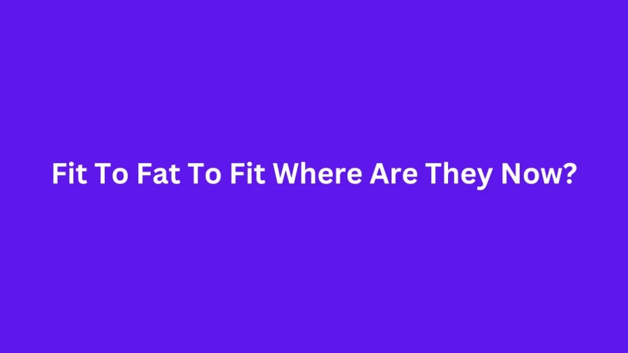 Fit To Fat To Fit Where Are They Now? Where Are The Fit To Fat To Fit Cast?