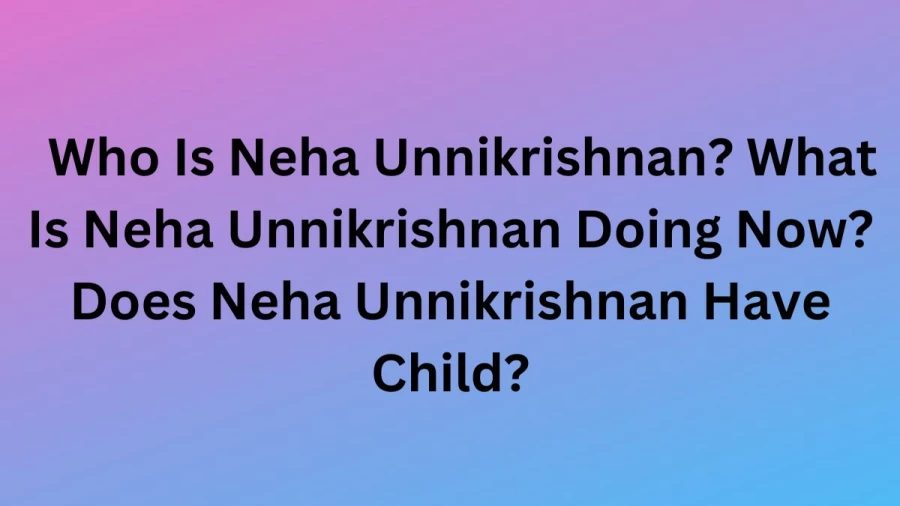 Who Is Neha Unnikrishnan? What Is Neha Unnikrishnan Doing Now? Does Neha Unnikrishnan Have Child?