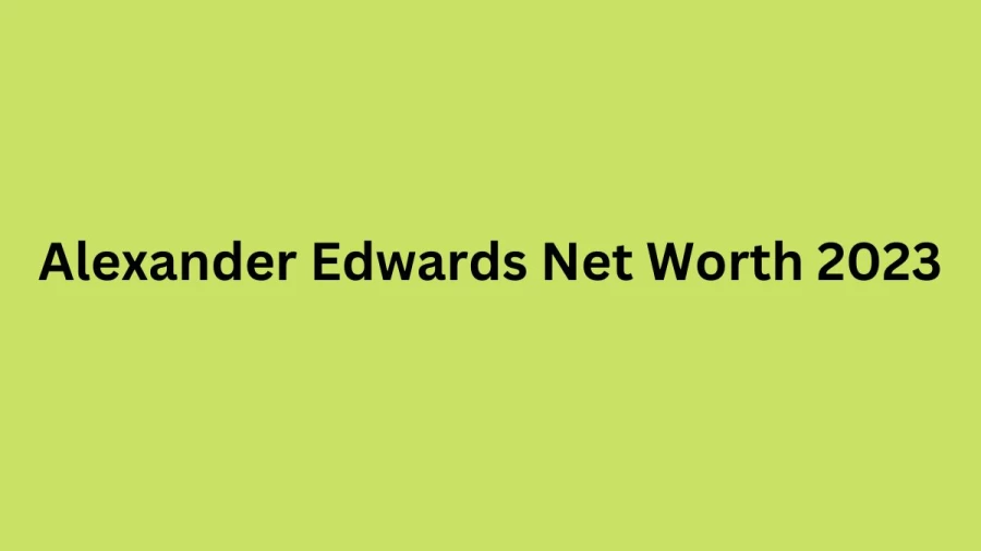 Alexander Edwards Net Worth 2023, Biography, Age, Life, Nationality, Career, Personal Life, Height and Weight