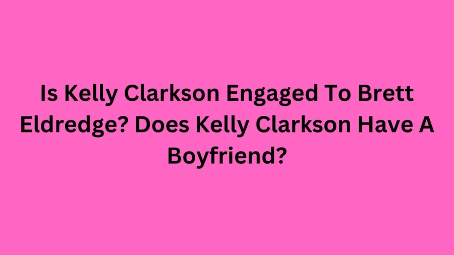 Is Kelly Clarkson Engaged To Brett Eldredge? Does Kelly Clarkson Have A Boyfriend?