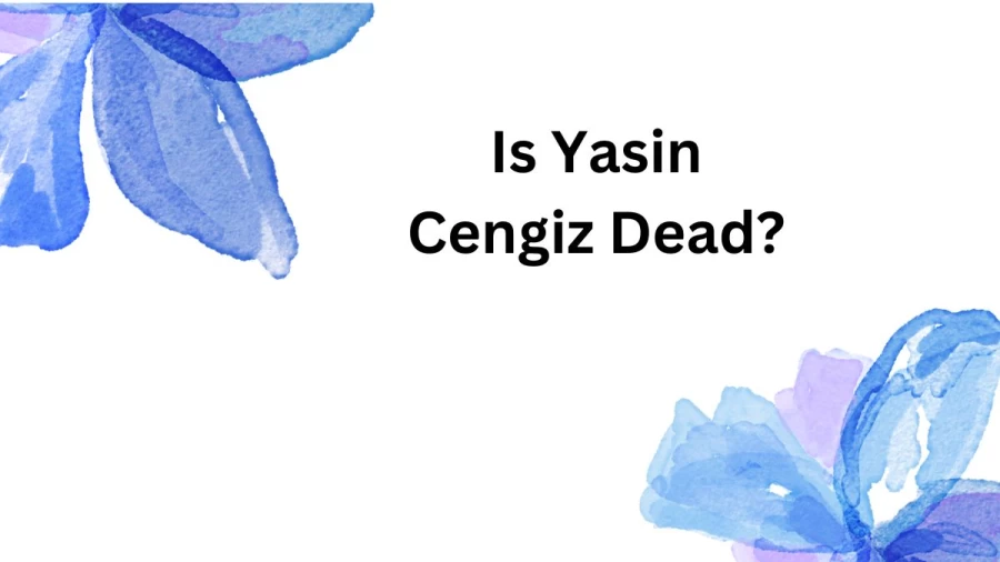 Is Yasin Cengiz Dead? What Happened to Yasin Cengiz?