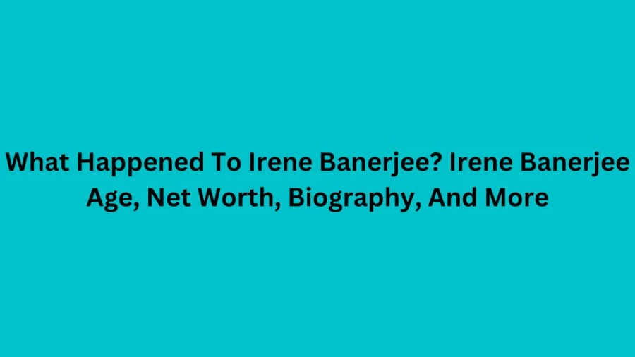 What Happened To Irene Banerjee? Irene Banerjee Age, Net Worth, Biography, And More