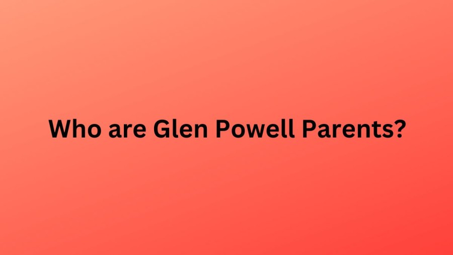 Who are Glen Powells Parents? Glen Powell Biography, Parents Name, Nationality and More