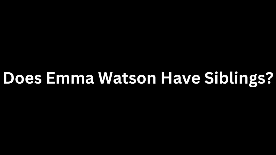 Does Emma Watson Have Siblings? Emma Watson Siblings, How Many Siblings Does Emma Watson Have?