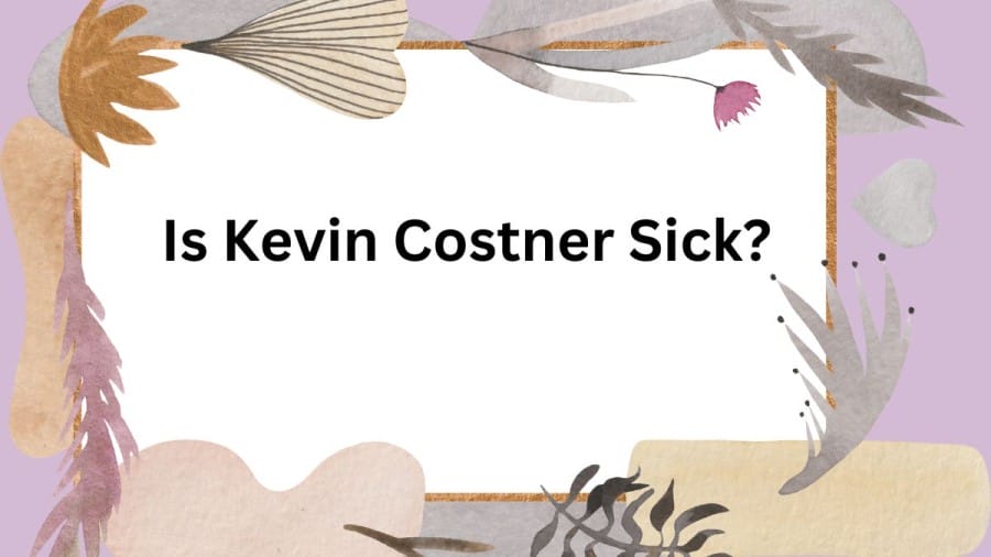 Is Kevin Costner Sick? What Is Kevin Costner Doing Now? Why Is Kevin Costner Leaving The Show Yellowstone?