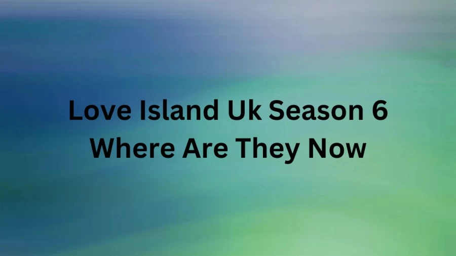 Love Island UK Season 6 Where Are They Now? Love Island UK Season 6 Then and Now