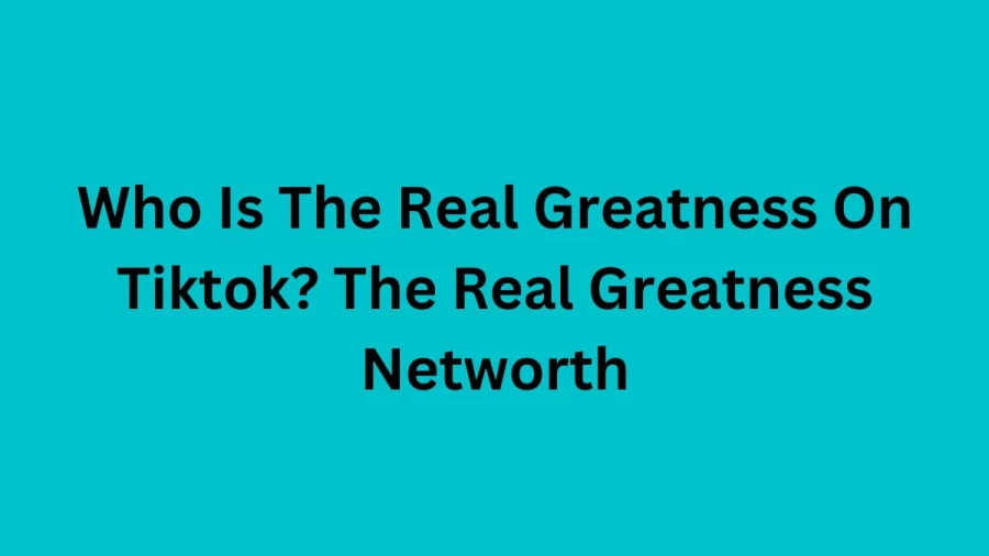 Who Is The Real Greatness On Tiktok? The Real Greatness Networth