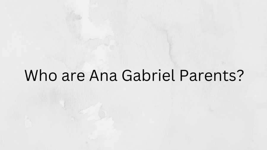 Who are Ana Gabriels Parents? Ana Gabriel Biography, Parents Name, Nationality and More